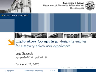 Politecnico di Milano
                                             Department of Electronics, Information and
                                                                         Bioengineering




              Exploratory Computing: designing engines
              for discovery-driven user experiences
              Luigi Spagnolo
              spagnolo@elet.polimi.it

              December 10, 2012

L. Spagnolo          Exploratory Computing          1 / 39
 