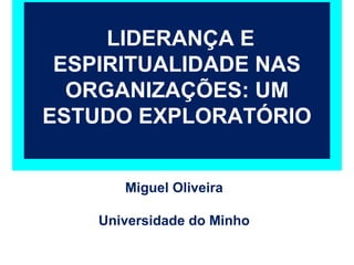LIDERANÇA E
 ESPIRITUALIDADE NAS
  ORGANIZAÇÕES: UM
ESTUDO EXPLORATÓRIO


       Miguel Oliveira

    Universidade do Minho
 