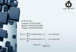 P1 P2 P3 P4 =
Unigram {P1,P2,P3,P4},
Bigram {P1P2,P2P3,P3P4},
Trigram {P1P2P3,P2P3P4}

D f ( s)

CrossEntro py( s, ti ) , ti is a fail test
i C

D p (s)

CrossEntro py( s, ti ) , ti is a pass test
i C

Similarity

1
Difference

 
