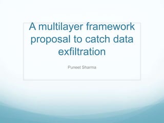 A multilayer framework
proposal to catch data
      exfiltration
        Puneet Sharma
 