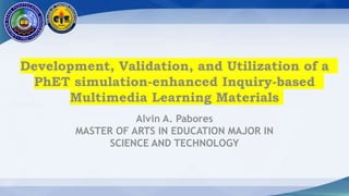 Development, Validation, and Utilization of a
PhET simulation-enhanced Inquiry-based
Multimedia Learning Materials
Alvin A. Pabores
MASTER OF ARTS IN EDUCATION MAJOR IN
SCIENCE AND TECHNOLOGY
 