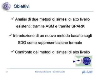 Obiettivi Analisi di due metodi di sintesi di alto livello esistenti: tramite ASM e tramite SPARK Introduzione di un nuovo metodo basato sugli SDG come rappresentazione formale  Confronto dei metodi di sintesi di alto livello 