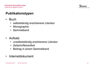 Publikationstypen
• Buch
         • selbstständig erschienene Literatur
         • Monographie
         • Sammelband


• Aufsatz
         • unselbstständig erschienene Literatur
         • Zeitschriftenartikel
         • Beitrag in einem Sammelband

• Internetdokument
Sommersemester 2012   Dipl.-Bibl. Andrea Kruel     103
 