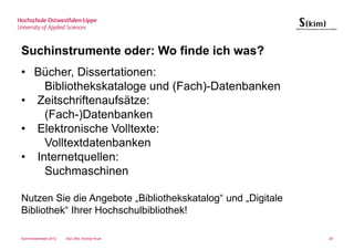 Suchinstrumente oder: Wo finde ich was?
• Bücher, Dissertationen:
    Bibliothekskataloge und (Fach)-Datenbanken
• Zeitschriftenaufsätze:
    (Fach-)Datenbanken
• Elektronische Volltexte:
    Volltextdatenbanken
• Internetquellen:
    Suchmaschinen

Nutzen Sie die Angebote „Bibliothekskatalog“ und „Digitale
Bibliothek“ Ihrer Hochschulbibliothek!

Sommersemester 2012   Dipl.-Bibl. Andrea Kruel               29
 