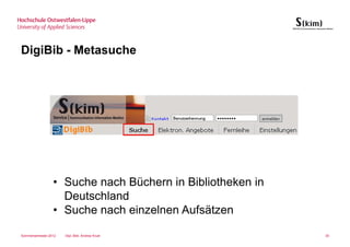 DigiBib - Metasuche




                 • Suche nach Büchern in Bibliotheken in
                   Deutschland
                 • Suche nach einzelnen Aufsätzen

Sommersemester 2012   Dipl.-Bibl. Andrea Kruel             35
 