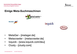Einige Meta-Suchmaschinen




•        MetaGer - [metager.de]
•        Metacrawler - [metacrawler.de]
•        Ixquick - [www.ixquick.com/deu]
•        Clusty - [clusty.com]

Sommersemester 2012   Dipl.-Bibl. Andrea Kruel
 