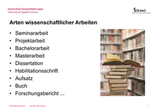 Arten wissenschaftlicher Arbeiten
•      Seminararbeit
•      Projektarbeit
•      Bachelorarbeit
•      Masterarbeit
•      Dissertation
•      Habilitationsschrift
•      Aufsatz
•      Buch
•      Forschungsbericht ...

Sommersemester 2012   Dipl.-Bibl. Andrea Kruel   7
 