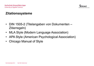 Zitationssysteme


• DIN 1505-2 (Titelangaben von Dokumenten –
  Zitierregeln)
• MLA Style (Modern Language Association)
• APA Style (American Psychological Association)
• Chicago Manual of Style




Sommersemester 2012   Dipl.-Bibl. Andrea Kruel
 