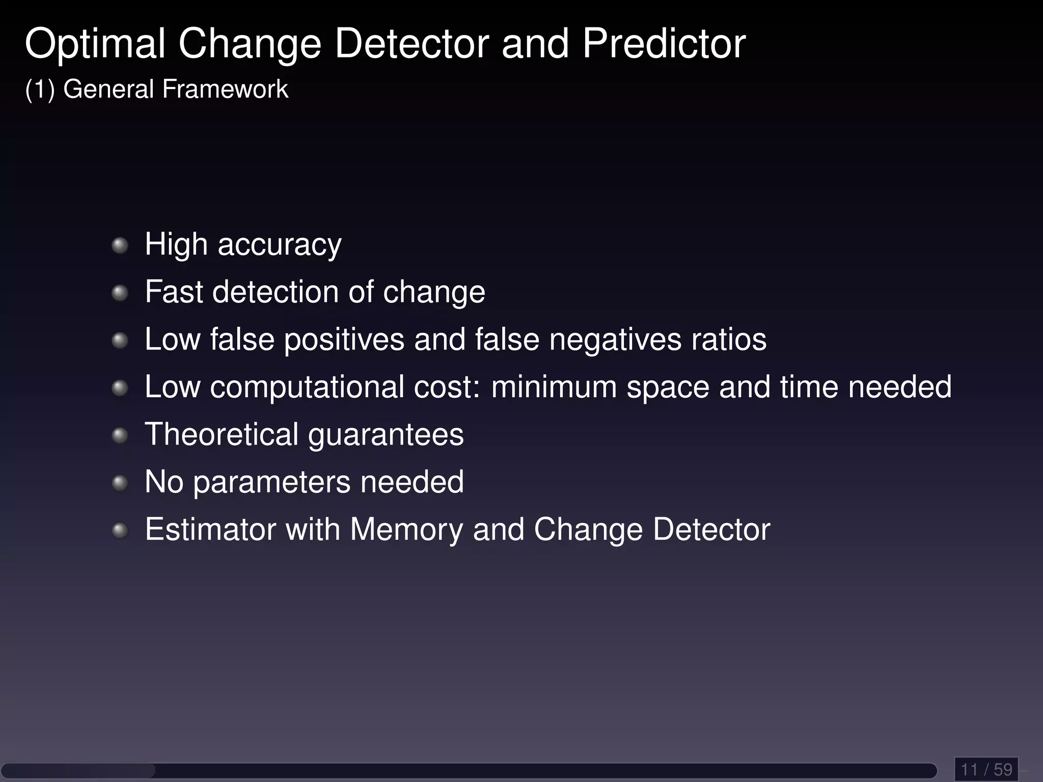 Optimal Change Detector and Predictor (1) General Framework High accuracy Fast detection of change Low false positives and false negatives ratios Low computational cost: minimum space and time needed Theoretical guarantees No parameters needed Estimator with Memory and Change Detector 11 / 59 
