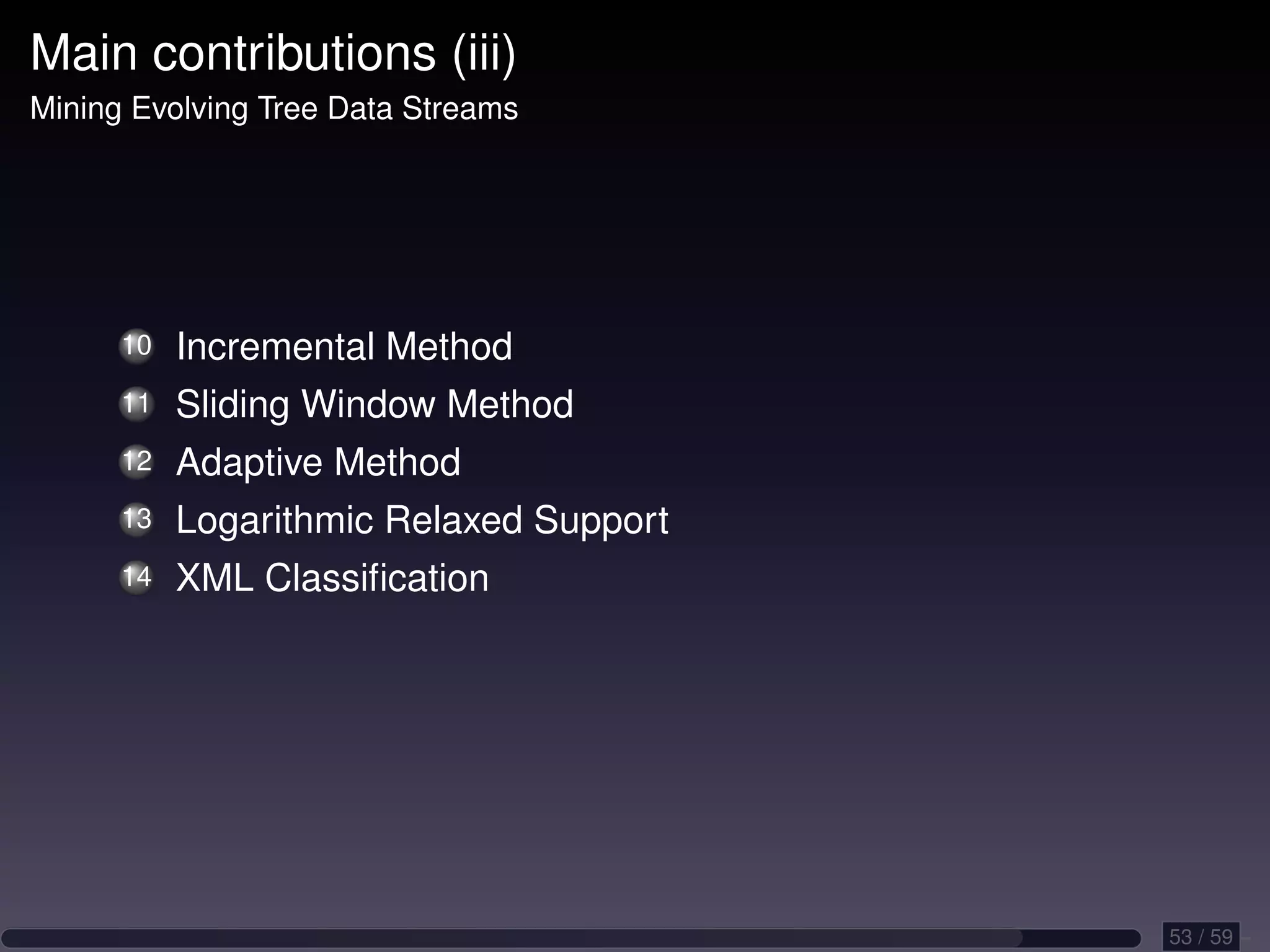 Main contributions (iii) Mining Evolving Tree Data Streams 10 Incremental Method 11 Sliding Window Method 12 Adaptive Method 13 Logarithmic Relaxed Support 14 XML Classiﬁcation 53 / 59 