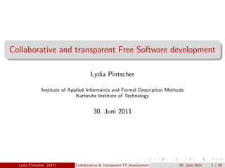 Collaborative and transparent Free Software development

                                     Lydia Pintscher

              Institute of Applied Informatics and Formal Description Methods
                              Karlsruhe Institute of Technology


                                      30. Juni 2011




  Lydia Pintscher (KIT)      Collaborative & transparent FS development    30. Juni 2011   1 / 28
 