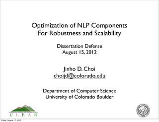 Optimization of NLP Components
                           For Robustness and Scalability
                                  Dissertation Defense
                                    August 15, 2012


                                     Jinho D. Choi
                                 choijd@colorado.edu

                             Department of Computer Science
                              University of Colorado Boulder



Friday, August 17, 2012
 
