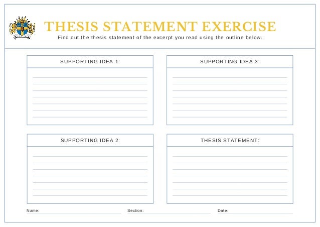 THESIS STATEMENT EXERCISE
Find out the thesis statement of the excerpt you read using the outline below.
SUPPORTING IDEA 1:
SUPPORTING IDEA 2:
SUPPORTING IDEA 3:
THESIS STATEMENT:
Name: Section: Date:
 