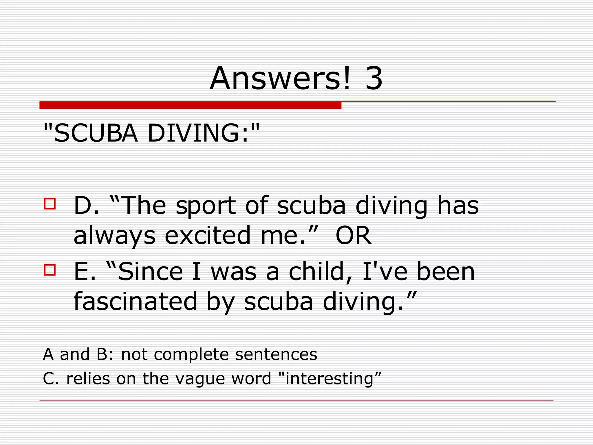 Answers! 3 "SCUBA DIVING:" D. “The sport of scuba diving has always excited me.”  OR  E. “Since I was a child, I've been fascinated by scuba diving.” A and B: not complete sentences  C. relies on the vague word "interesting” 