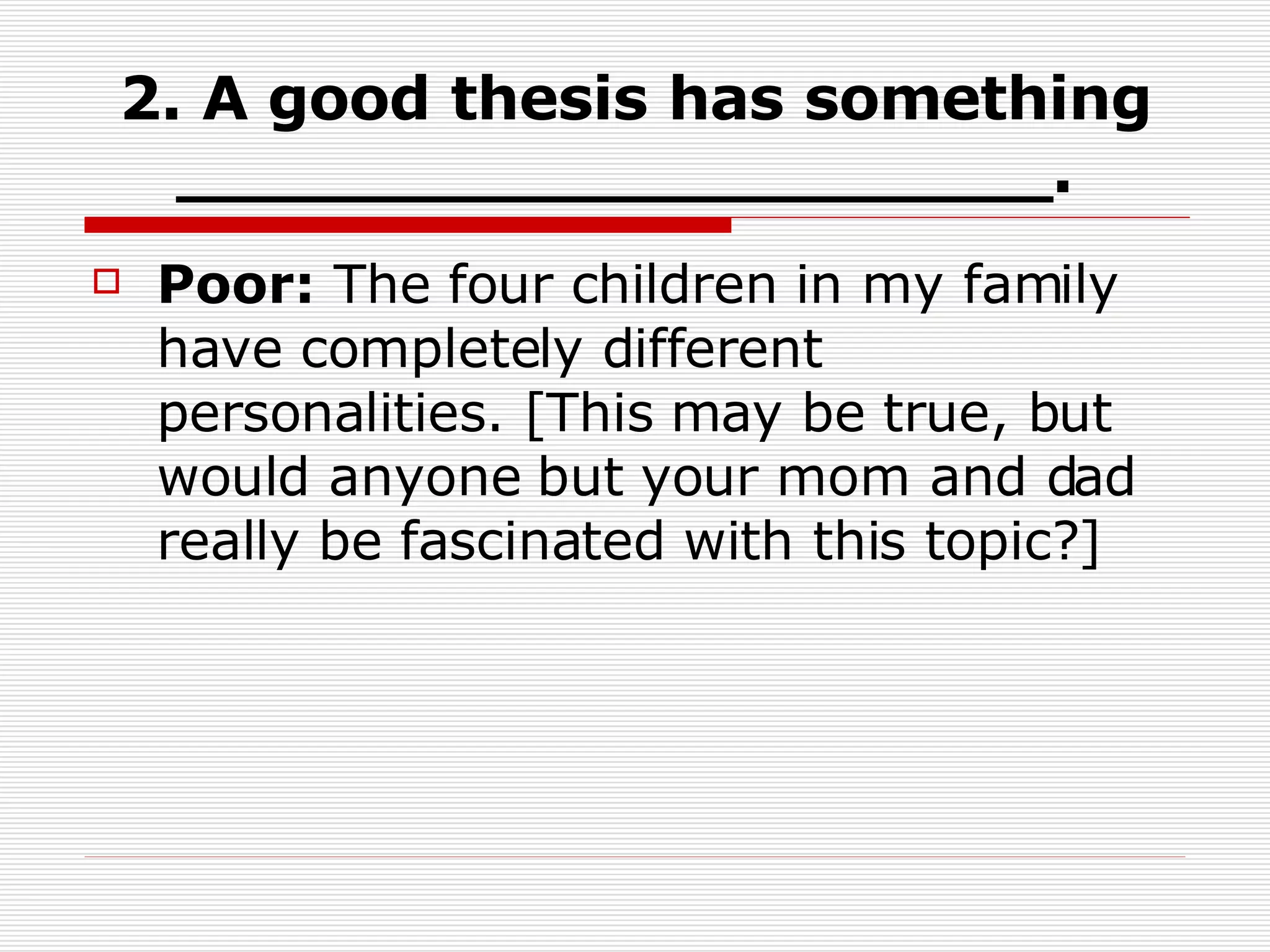 2. A good thesis has something _____________________.   Poor:  The four children in my family have completely different personalities. [This may be true, but would anyone but your mom and dad really be fascinated with this topic?]  