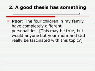 2. A good thesis has something _____________________.   Poor:  The four children in my family have completely different personalities. [This may be true, but would anyone but your mom and dad really be fascinated with this topic?]  
