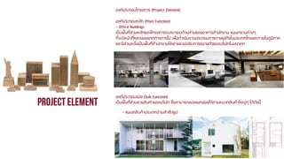 องค์ประกอบโครงการ (Project Element)
องค์ประกอบหลัก (Main Function)
- Office Buildings
เป็นพื้นที่ส่วนหลักของโครงการจะประกอบด้วยส่วนของอาคารสานักงาน แผนกงานต่างๆ
ที่จะมีหน้าที่แยกย่อยแตกต่างการไป เพื่อดาเนินงานประกอบการทางธุรกิจในประเทศไทยและภายในภูมิภาค
และมีส่วนหนึงเป็นพืนที่สานักงานให้เช่าและรองรับการขยายตัวของบริษัทในอนาคต
่
้

องค์ประกอบรอง (Sub Function)
เป็นพื้นที่ส่วนขายสินค้าของบริษัท ซึ่งสามารถแบ่งแยกย่อยได้ตามหมวดสินค้าใหญ่ๆ ได้ดงนี้
ั
- แผนกสินค้าประเภทบ้านสาเร็จรูป

 