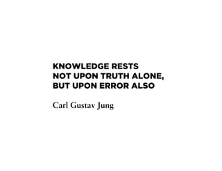 KNOWLEDGE RESTS
NOT UPON TRUTH ALONE,
BUT UPON ERROR ALSO

Carl Gustav Jung
 