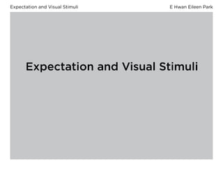 Expectation and Visual Stimuli                                 E Hwan Eileen Park




      Expectation and Visual Stimuli




Hypothesis   Perceptual Research   Engagement   Public Space
 