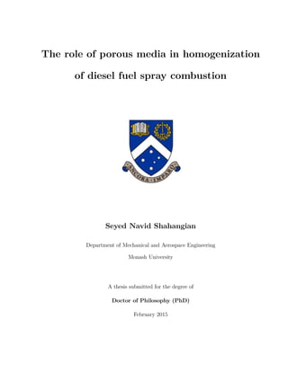 The role of porous media in homogenization
of diesel fuel spray combustion
Seyed Navid Shahangian
Department of Mechanical and Aerospace Engineering
Monash University
A thesis submitted for the degree of
Doctor of Philosophy (PhD)
February 2015
 