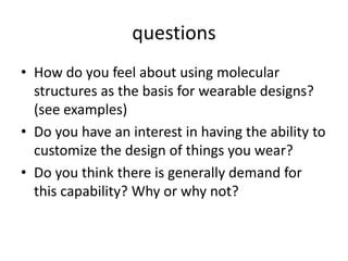 questionsHow do you feel about using molecular structures as the basis for wearable designs? (see examples)Do you have an interest in having the ability to customize the design of things you wear?Do you think there is generally demand for this capability? Why or why not?