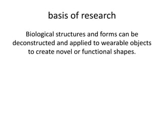 basis of researchBiological structures and forms can be deconstructed and applied to wearable objects to create novel or functional shapes.