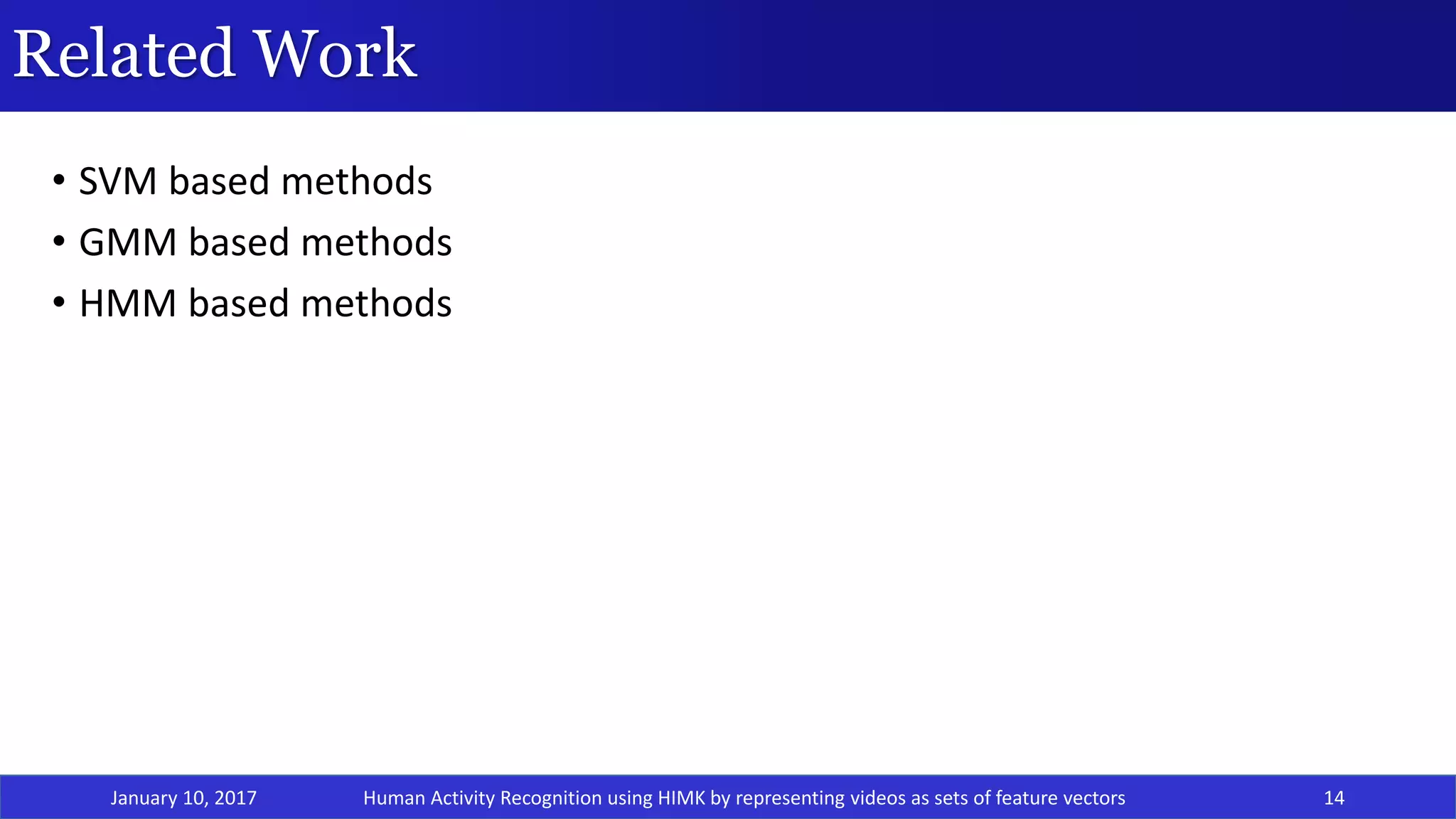 Related Work
January 10, 2017 14
• SVM based methods
• GMM based methods
• HMM based methods
Human Activity Recognition using HIMK by representing videos as sets of feature vectors
 