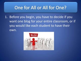 1. Before you begin, you have to decide if you
   want one blog for your entire classroom, or if
   you would like each student to have their
   own.
 