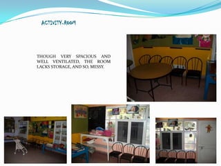 ACTIVITY-ROOM




THOUGH VERY SPACIOUS AND
WELL VENTILATED, THE ROOM
LACKS STORAGE, AND SO, MESSY.
 