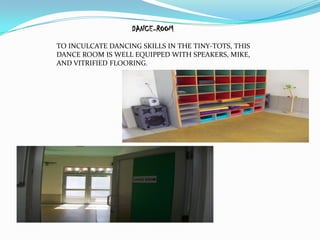 DANCE-ROOM
TO INCULCATE DANCING SKILLS IN THE TINY-TOTS, THIS
DANCE ROOM IS WELL EQUIPPED WITH SPEAKERS, MIKE,
AND VITRIFIED FLOORING.
 
