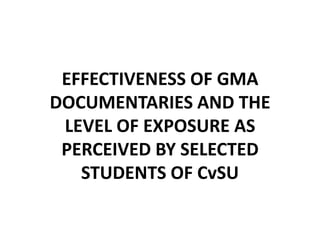 EFFECTIVENESS OF GMA
DOCUMENTARIES AND THE
 LEVEL OF EXPOSURE AS
 PERCEIVED BY SELECTED
   STUDENTS OF CvSU
 