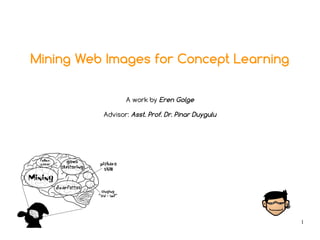 1
Mining Web Images for Concept Learning
A work by Eren Golge
Advisor: Asst. Prof. Dr. Pinar Duygulu
 