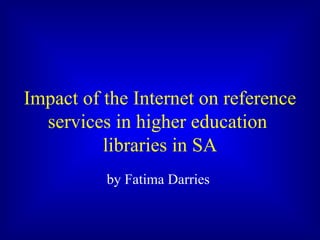 Impact of the Internet on reference
  services in higher education
          libraries in SA
          by Fatima Darries

          Cape Technikon, December 2002
 