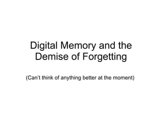 Digital Memory and the Demise of Forgetting (Can’t think of anything better at the moment) 
