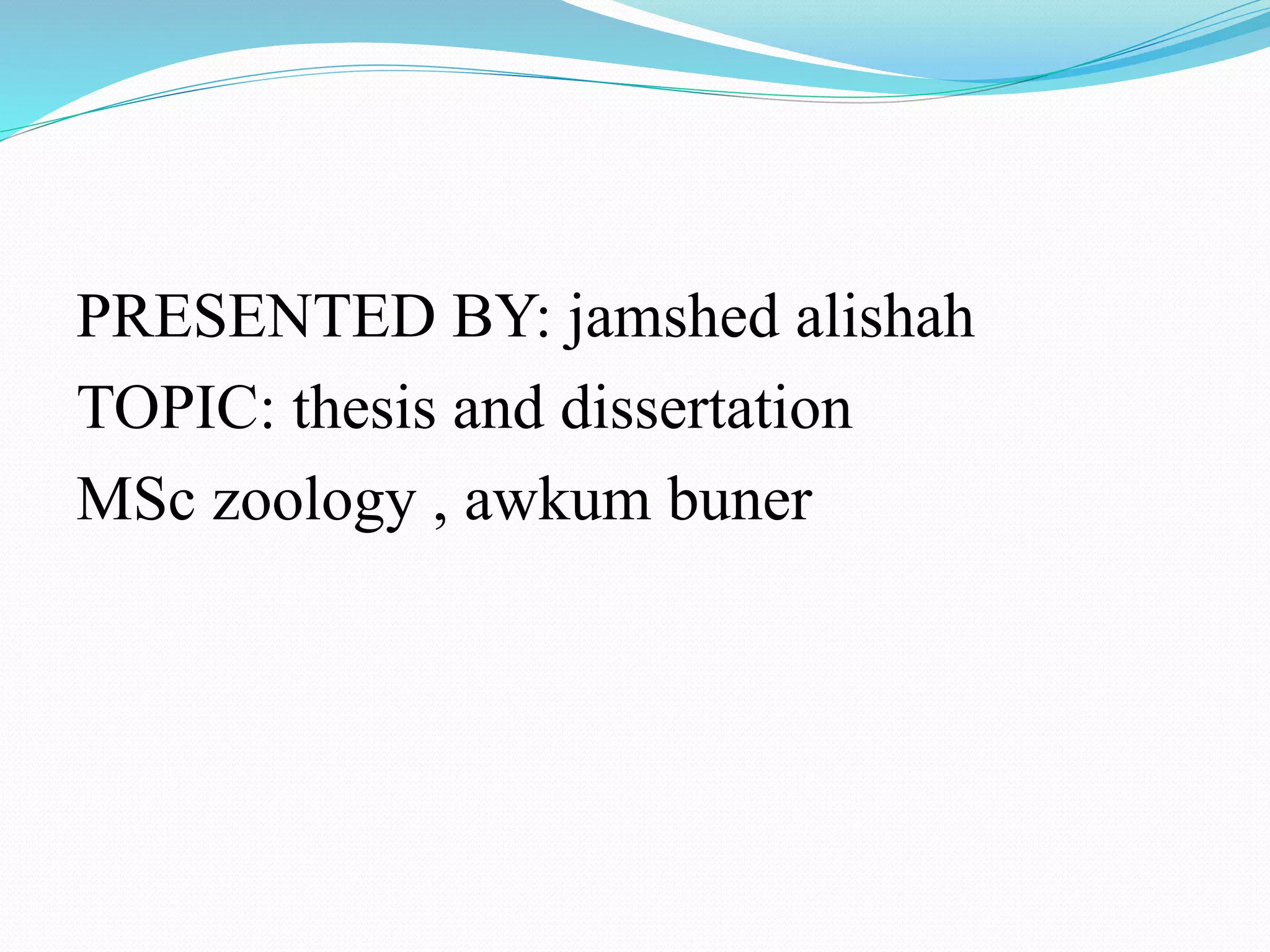 PRESENTED BY: jamshed alishah 
TOPIC: thesis and dissertation 
MSc zoology , awkum buner 
 