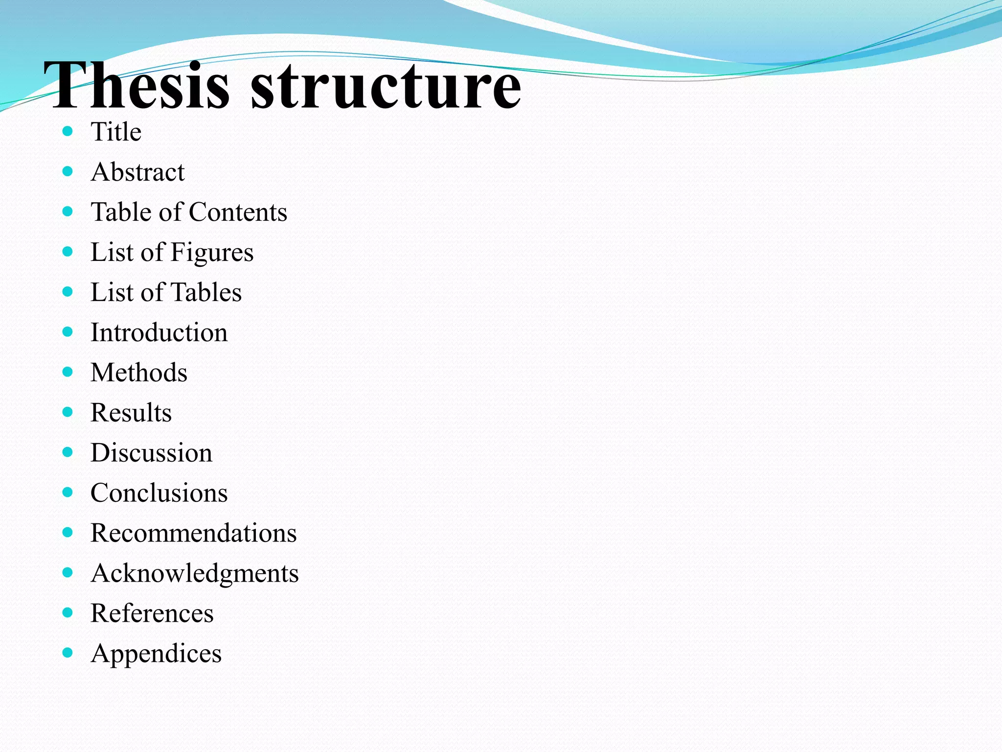 Thesis structure 
 Title 
 Abstract 
 Table of Contents 
 List of Figures 
 List of Tables 
 Introduction 
 Methods 
 Results 
 Discussion 
 Conclusions 
 Recommendations 
 Acknowledgments 
 References 
 Appendices 
 