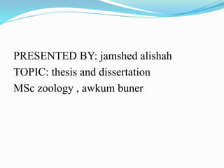 PRESENTED BY: jamshed alishah 
TOPIC: thesis and dissertation 
MSc zoology , awkum buner 
 