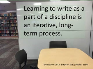 Learning to write as a
part of a discipline is
an iterative, long-
term process.
(Sundstrom 2014; Simpson 2012; Swales, 19...