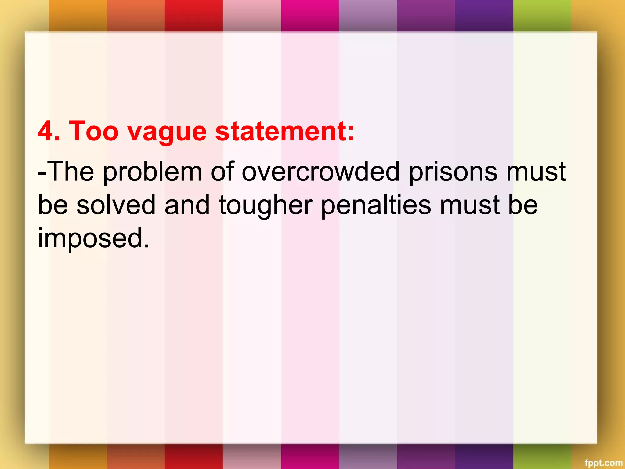 4. Too vague statement:
-The problem of overcrowded prisons must
be solved and tougher penalties must be
imposed.
 