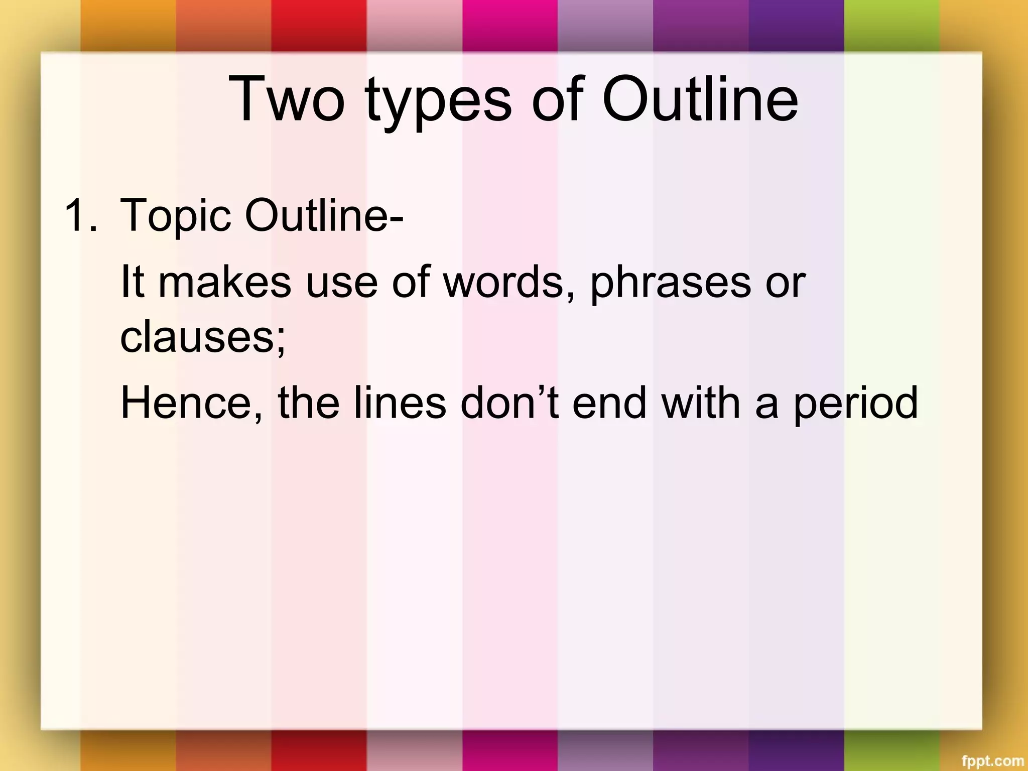 Two types of Outline
1. Topic Outline-
It makes use of words, phrases or
clauses;
Hence, the lines don’t end with a period
 