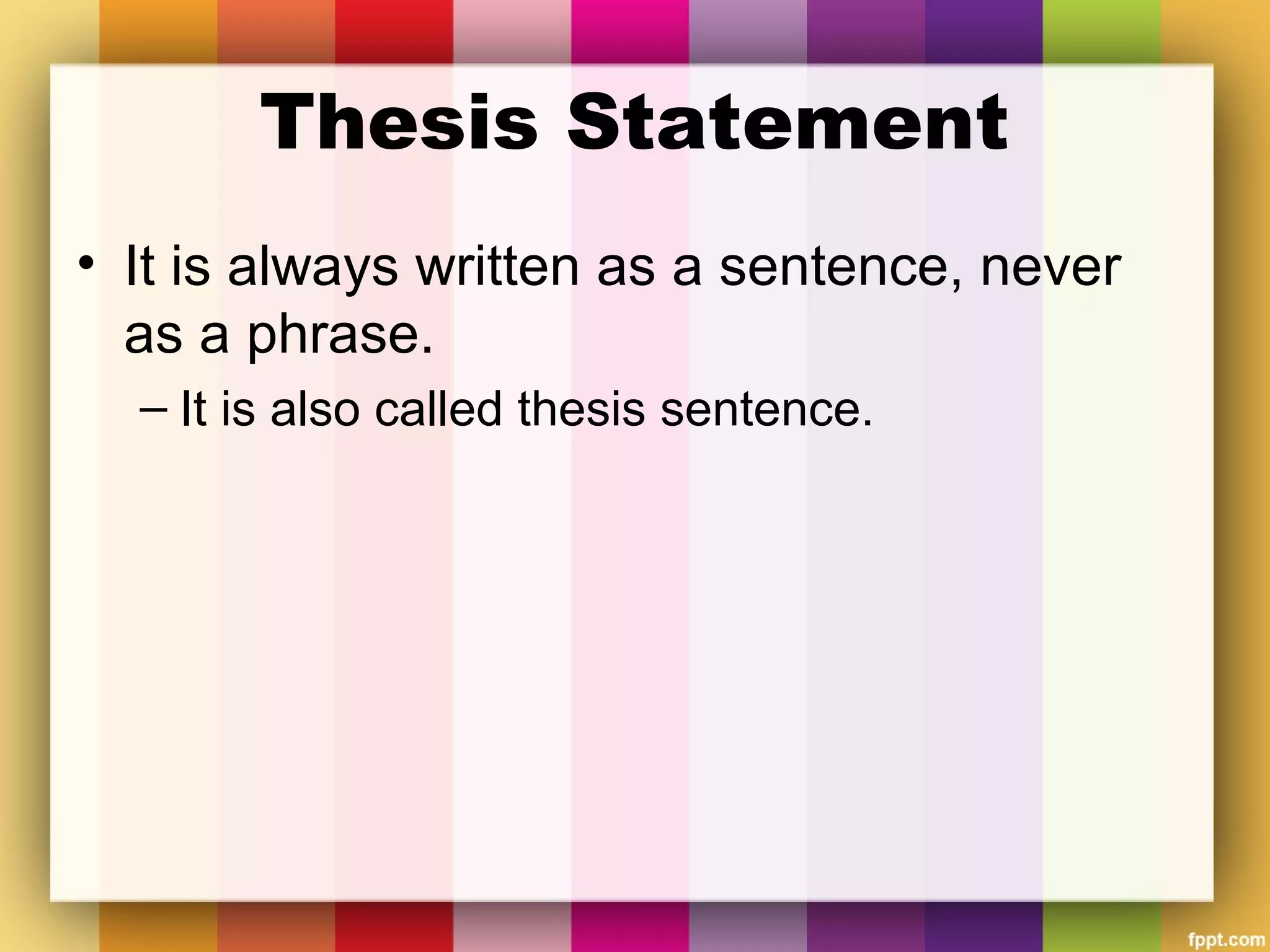 Thesis Statement
• It is always written as a sentence, never
as a phrase.
– It is also called thesis sentence.
 