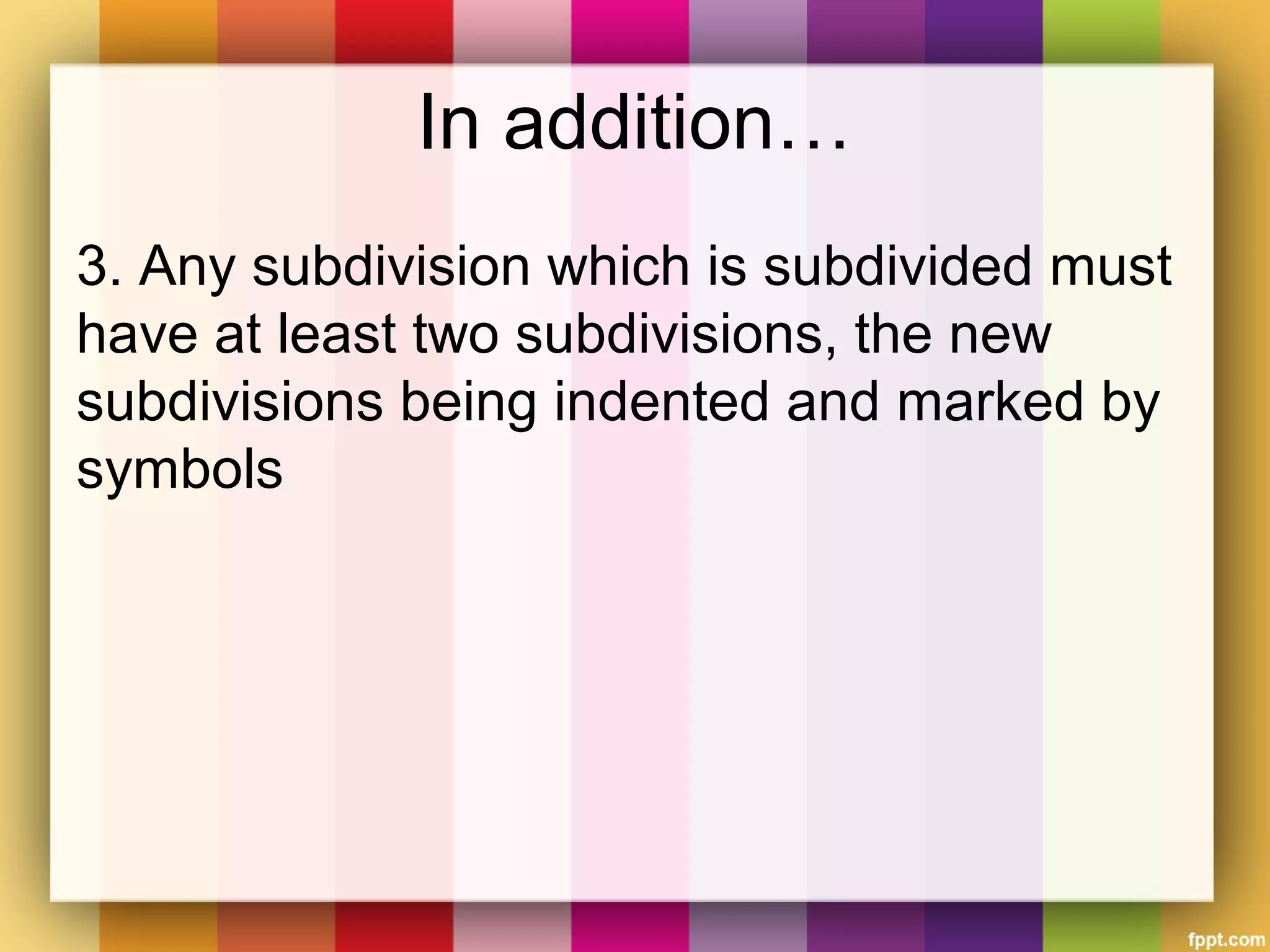 In addition…
3. Any subdivision which is subdivided must
have at least two subdivisions, the new
subdivisions being indented and marked by
symbols
 