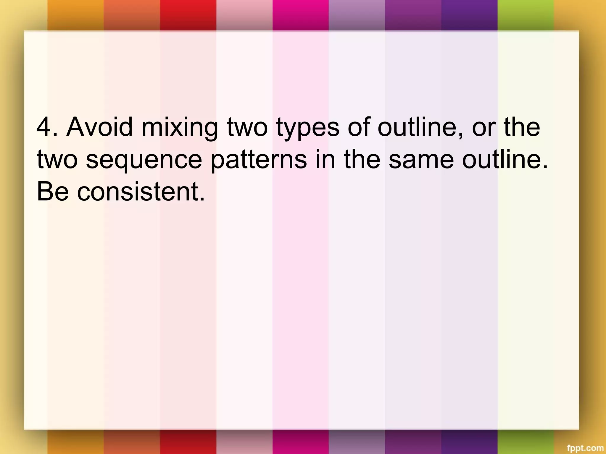 4. Avoid mixing two types of outline, or the
two sequence patterns in the same outline.
Be consistent.
 