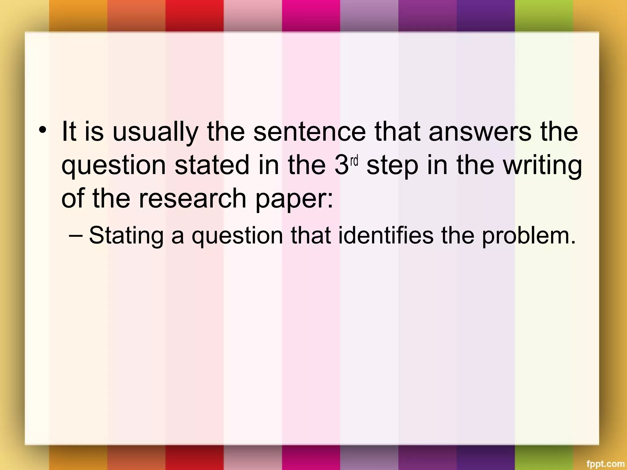 • It is usually the sentence that answers the
question stated in the 3rd
step in the writing
of the research paper:
– Stating a question that identifies the problem.
 