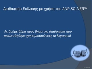 Διαδικασία Επίλυσης με χρήση του ANP SOLVER™




Ασ δοφμε βιμα προσ βιμα τθν διαδικαςία που
ακολουκικθκε χρθςιμοποιϊντασ το λογιςμικό




                                             21 από 24
 