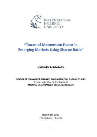 i
“Traces of Momentum Factor in
Emerging Markets Using Sharpe Ratio”
Vaitsidis Aristotelis
SCHOOL OF ECONOMICS, BUSINESS ADMINISTRATION & LEGAL STUDIES
A thesis submitted for the degree of
Master of Science (MSc) in Banking and Finance
December 2019
Thessaloniki – Greece
 