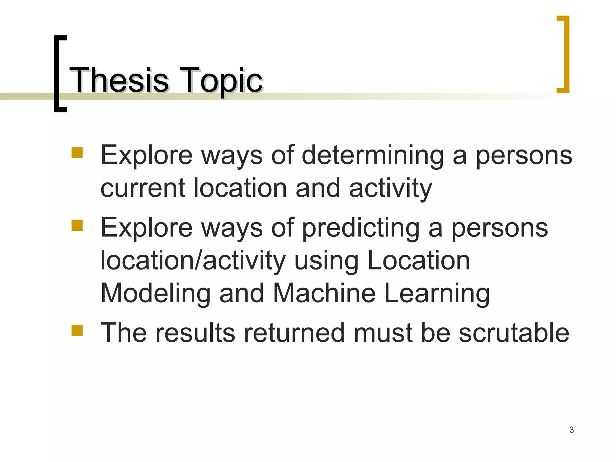 Thesis Topic Explore ways of determining a persons current location and activity Explore ways of predicting a persons location/activity using Location Modeling and Machine Learning The results returned must be scrutable 