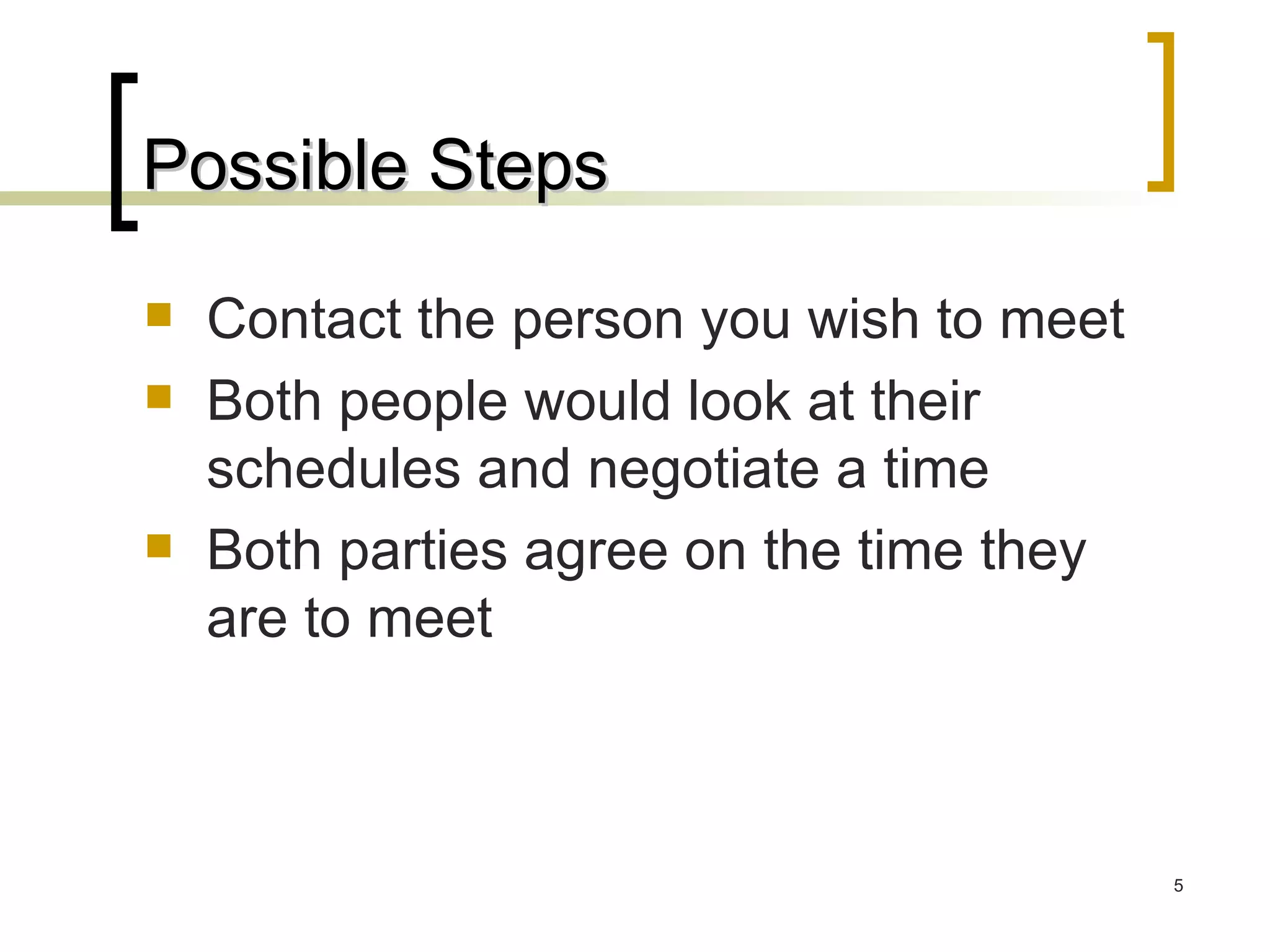Possible Steps Contact the person you wish to meet Both people would look at their schedules and negotiate a time Both parties agree on the time they are to meet 