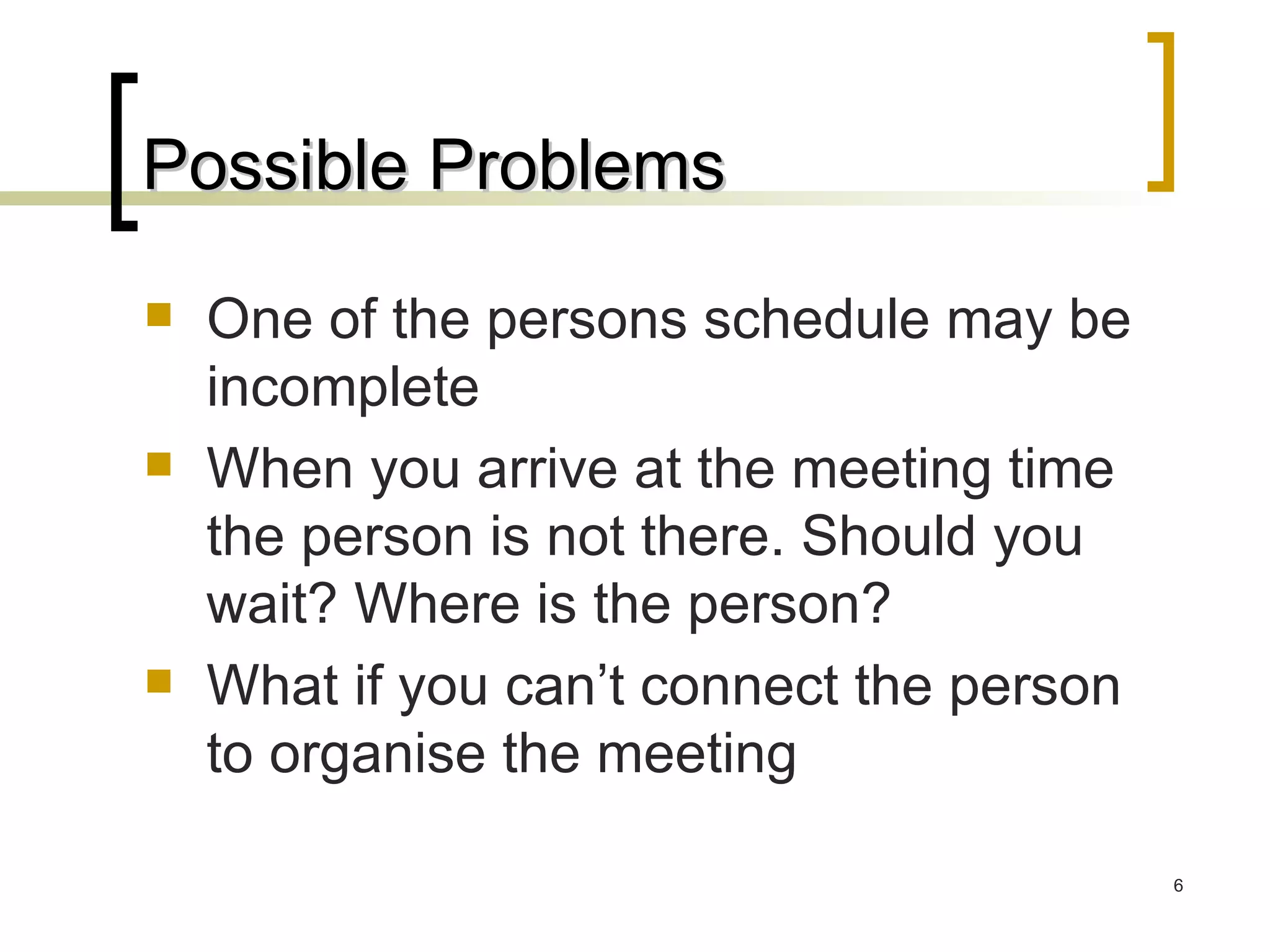 Possible Problems One of the persons schedule may be incomplete When you arrive at the meeting time the person is not there. Should you wait? Where is the person? What if you can’t connect the person to organise the meeting 