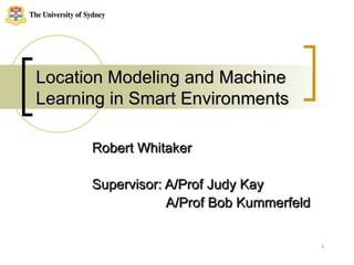 Location Modeling and Machine Learning in Smart Environments Robert Whitaker Supervisor: A/Prof Judy Kay   A/Prof Bob Kummerfeld 